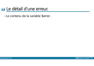 Le détail d’une erreur. 
• Le contenu de la variable $error . 
Powershell 2.0 alphorm.com™© 
 