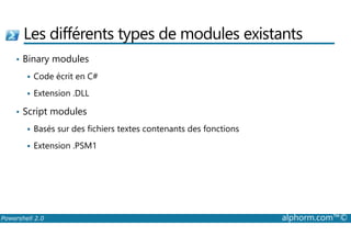 Les différents types de modules existants 
• Binary modules 
 Code écrit en C# 
 Extension .DLL 
• Script modules 
Basés sur des fichiers textes contenants des fonctions 
  Extension .PSM1 
Powershell 2.0 alphorm.com™© 
 