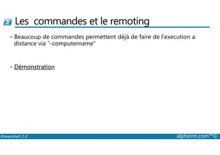 Les commandes et le remoting 
• Beaucoup de commandes permettent déjà de faire de l’execution a 
distance via “-computername” 
• Démonstration 
Powershell 2.0 alphorm.com™© 
 