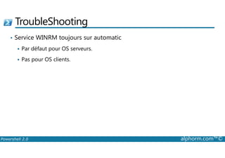 TroubleShooting 
• Service WINRM toujours sur automatic 
 Par défaut pour OS serveurs. 
 Pas pour OS clients. 
Powershell 2.0 alphorm.com™© 
 