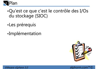 Plan
•Qu'est ce que c'est le contrôle des I/Os
du stockage (SIOC)
•Les prérequis•Les prérequis
•Implémentation
VMware vSphere 5.0 alphorm.com™©
 