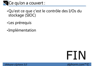 Ce qu’on a couvert :
•Qu'est ce que c'est le contrôle des I/Os du
stockage (SIOC)
•Les prérequis•Les prérequis
•Implémentation
VMware vSphere 5.0 alphorm.com™©
FIN
 