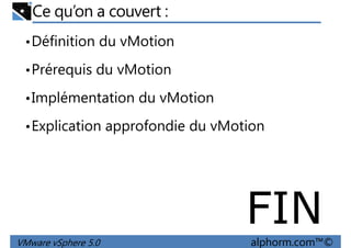 Ce qu’on a couvert :
•Définition du vMotion
•Prérequis du vMotion
•Implémentation du vMotion
•Explication approfondie du vMotion
VMware vSphere 5.0 alphorm.com™©
FIN
 