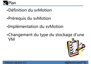 Plan
•Définition du svMotion
•Prérequis du svMotion
•Implémentation du svMotion
•Changement du type du stockage d’une
VM
VMware vSphere 5.0 alphorm.com™©
 