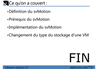 Ce qu’on a couvert :
•Définition du svMotion
•Prérequis du svMotion
•Implémentation du svMotion
•Changement du type du stockage d’une VM
VMware vSphere 5.0 alphorm.com™©
FIN
 