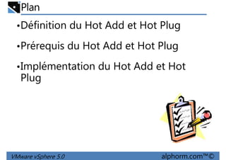 Plan
•Définition du Hot Add et Hot Plug
•Prérequis du Hot Add et Hot Plug
•Implémentation du Hot Add et Hot
Plug
VMware vSphere 5.0 alphorm.com™©
 