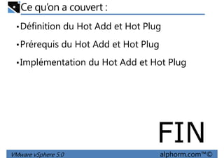 Ce qu’on a couvert :
•Définition du Hot Add et Hot Plug
•Prérequis du Hot Add et Hot Plug
•Implémentation du Hot Add et Hot Plug
VMware vSphere 5.0 alphorm.com™©
FIN
 