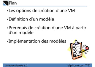 Plan
•Les options de création d’une VM
•Définition d’un modèle
•Prérequis de création d’une VM à partir
d’un modèle
•Implémentation des modèles
VMware vSphere 5.0 alphorm.com™©
 