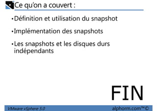 Ce qu’on a couvert :
•Définition et utilisation du snapshot
•Implémentation des snapshots
•Les snapshots et les disques durs
indépendants
VMware vSphere 5.0 alphorm.com™©
FIN
 