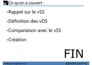 Ce qu’on a couvert :
•Rappel sur le vSS
•Définition des vDS•Définition des vDS
•Comparaison avec le vSS
•Création
VMware vSphere 5.0 alphorm.com™©
FIN
 