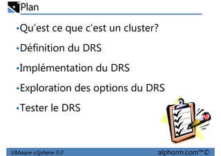 Plan
•Qu’est ce que c’est un cluster?
•Définition du DRS•Définition du DRS
•Implémentation du DRS
•Exploration des options du DRS
•Tester le DRS
VMware vSphere 5.0 alphorm.com™©
•Tester le DRS
 