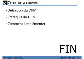 Ce qu’on a couvert :
•Définition du DPM
•Prérequis du DPM
•Comment l’implémenter
VMware vSphere 5.0 alphorm.com™©
FIN
 
