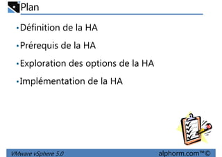 Plan
•Définition de la HA
•Prérequis de la HA
•Exploration des options de la HA
•Implémentation de la HA
VMware vSphere 5.0 alphorm.com™©
 
