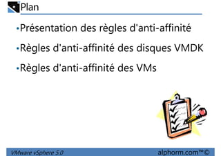 Plan
•Présentation des règles d'anti-affinité
•Règles d'anti-affinité des disques VMDK•Règles d'anti-affinité des disques VMDK
•Règles d'anti-affinité des VMs
VMware vSphere 5.0 alphorm.com™©
 