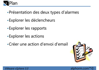 Plan
•Présentation des deux types d’alarmes
•Explorer les déclencheurs
•Explorer les rapports
•Explorer les actions
•Créer une action d’envoi d’email
VMware vSphere 5.0 alphorm.com™©
 