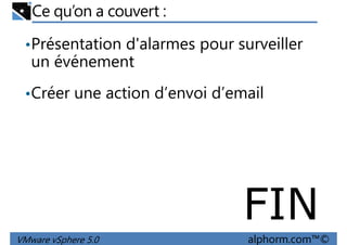 Ce qu’on a couvert :
•Présentation d'alarmes pour surveiller
un événement
Créer une action d’envoi d’email•Créer une action d’envoi d’email
VMware vSphere 5.0 alphorm.com™©
FIN
 