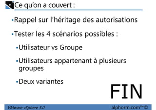 Ce qu’on a couvert :
•Rappel sur l’héritage des autorisations
•Tester les 4 scénarios possibles :•Tester les 4 scénarios possibles :
Utilisateur vs Groupe
Utilisateurs appartenant à plusieurs
groupes
VMware vSphere 5.0 alphorm.com™©
FIN
Deux variantes
 