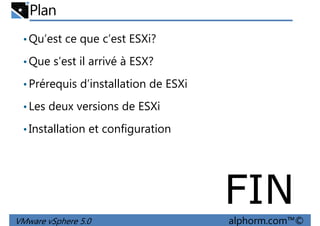Plan
•Qu’est ce que c’est ESXi?
•Que s’est il arrivé à ESX?
Prérequis d’installation de ESXi•Prérequis d’installation de ESXi
•Les deux versions de ESXi
•Installation et configuration
VMware vSphere 5.0 alphorm.com™©
FIN
 