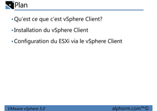 Plan
•Qu’est ce que c’est vSphere Client?
•Installation du vSphere Client
Configuration du ESXi via le vSphere Client•Configuration du ESXi via le vSphere Client
VMware vSphere 5.0 alphorm.com™©
 