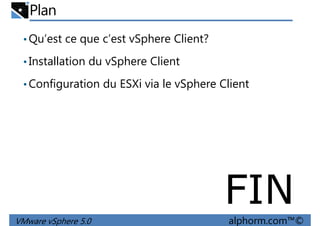 Plan
•Qu’est ce que c’est vSphere Client?
•Installation du vSphere Client
Configuration du ESXi via le vSphere Client•Configuration du ESXi via le vSphere Client
VMware vSphere 5.0 alphorm.com™©
FIN
 