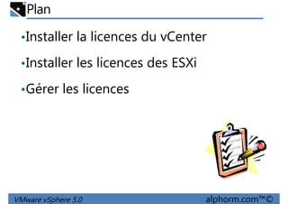 Plan
•Installer la licences du vCenter
•Installer les licences des ESXi•Installer les licences des ESXi
•Gérer les licences
VMware vSphere 5.0 alphorm.com™©
 