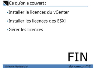 Ce qu’on a couvert :
•Installer la licences du vCenter
•Installer les licences des ESXi•Installer les licences des ESXi
•Gérer les licences
VMware vSphere 5.0 alphorm.com™©
FIN
 