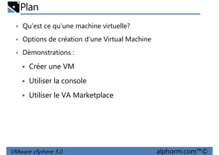 Plan
• Qu’est ce qu’une machine virtuelle?
• Options de création d’une Virtual Machine
• Démonstrations :• Démonstrations :
Créer une VM
Utiliser la console
Utiliser le VA Marketplace
VMware vSphere 5.0 alphorm.com™©
 