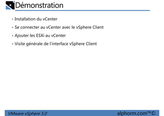 Démonstration
• Installation du vCenter
• Se connecter au vCenter avec le vSphere Client
• Ajouter les ESXi au vCenter
• Visite générale de l’interface vSphere Client
VMware vSphere 5.0 alphorm.com™©
 