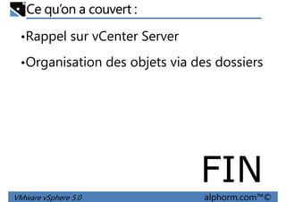 Ce qu’on a couvert :
•Rappel sur vCenter Server
•Organisation des objets via des dossiers•Organisation des objets via des dossiers
VMware vSphere 5.0 alphorm.com™©
FIN
 