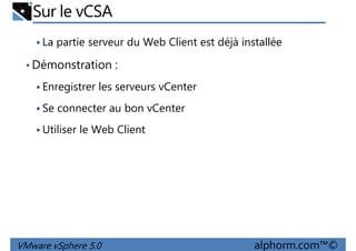Sur le vCSA
La partie serveur du Web Client est déjà installée
• Démonstration :
Enregistrer les serveurs vCenterEnregistrer les serveurs vCenter
Se connecter au bon vCenter
Utiliser le Web Client
VMware vSphere 5.0 alphorm.com™©
 