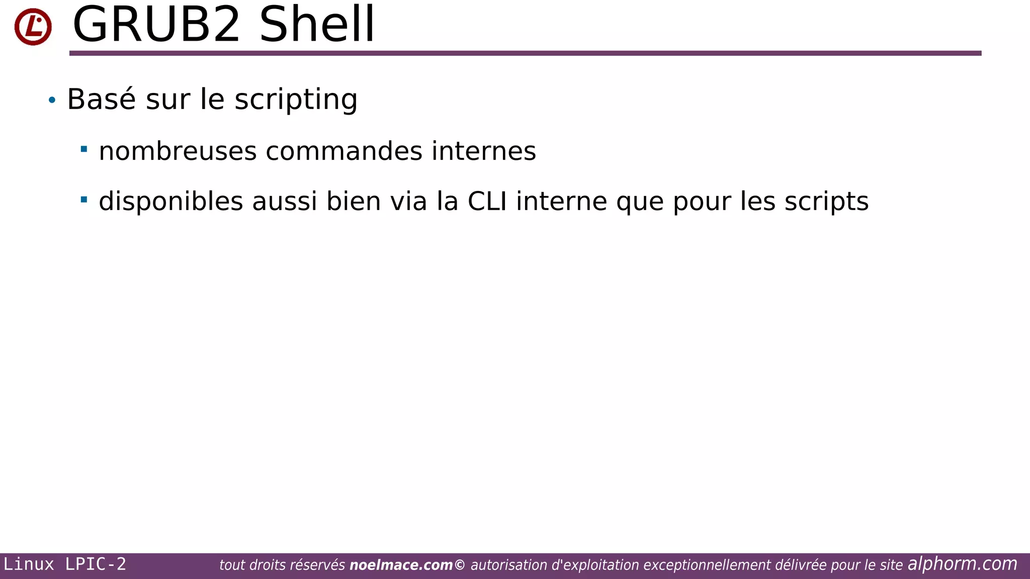 GRUB2 Shell
• Basé sur le scripting


nombreuses commandes internes



disponibles aussi bien via la CLI interne que pour les scripts

Linux LPIC-2

tout droits réservés noelmace.com© autorisation d'exploitation exceptionnellement délivrée pour le site

alphorm.com

 