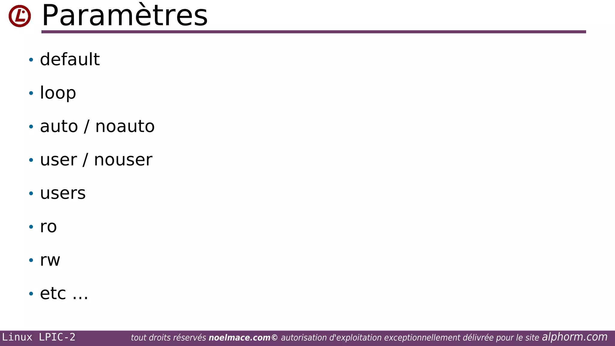 Paramètres
• default
• loop
• auto / noauto
• user / nouser
• users
• ro
• rw
• etc …
Linux LPIC-2

tout droits réservés noelmace.com© autorisation d'exploitation exceptionnellement délivrée pour le site

alphorm.com

 