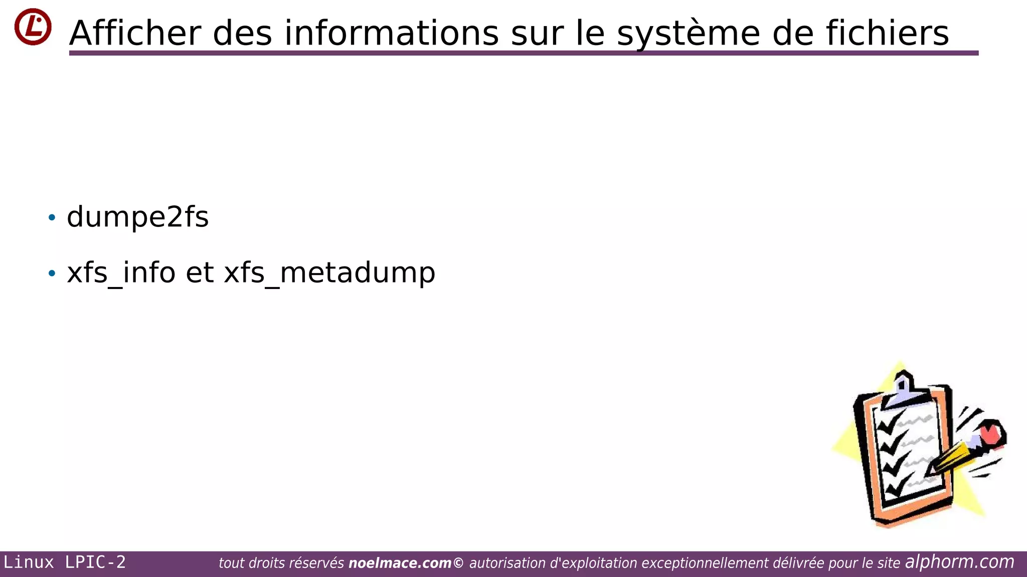 Afficher des informations sur le système de fichiers

• dumpe2fs
• xfs_info et xfs_metadump

Linux LPIC-2

tout droits réservés noelmace.com© autorisation d'exploitation exceptionnellement délivrée pour le site

alphorm.com

 
