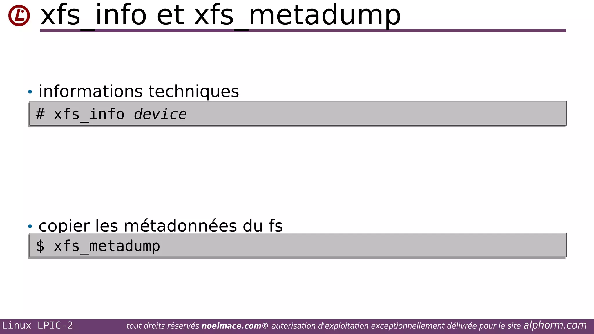 xfs_info et xfs_metadump
• informations techniques
# xfs_info device
# xfs_info device

• copier les métadonnées du fs
$ xfs_metadump
$ xfs_metadump

Linux LPIC-2

tout droits réservés noelmace.com© autorisation d'exploitation exceptionnellement délivrée pour le site

alphorm.com

 