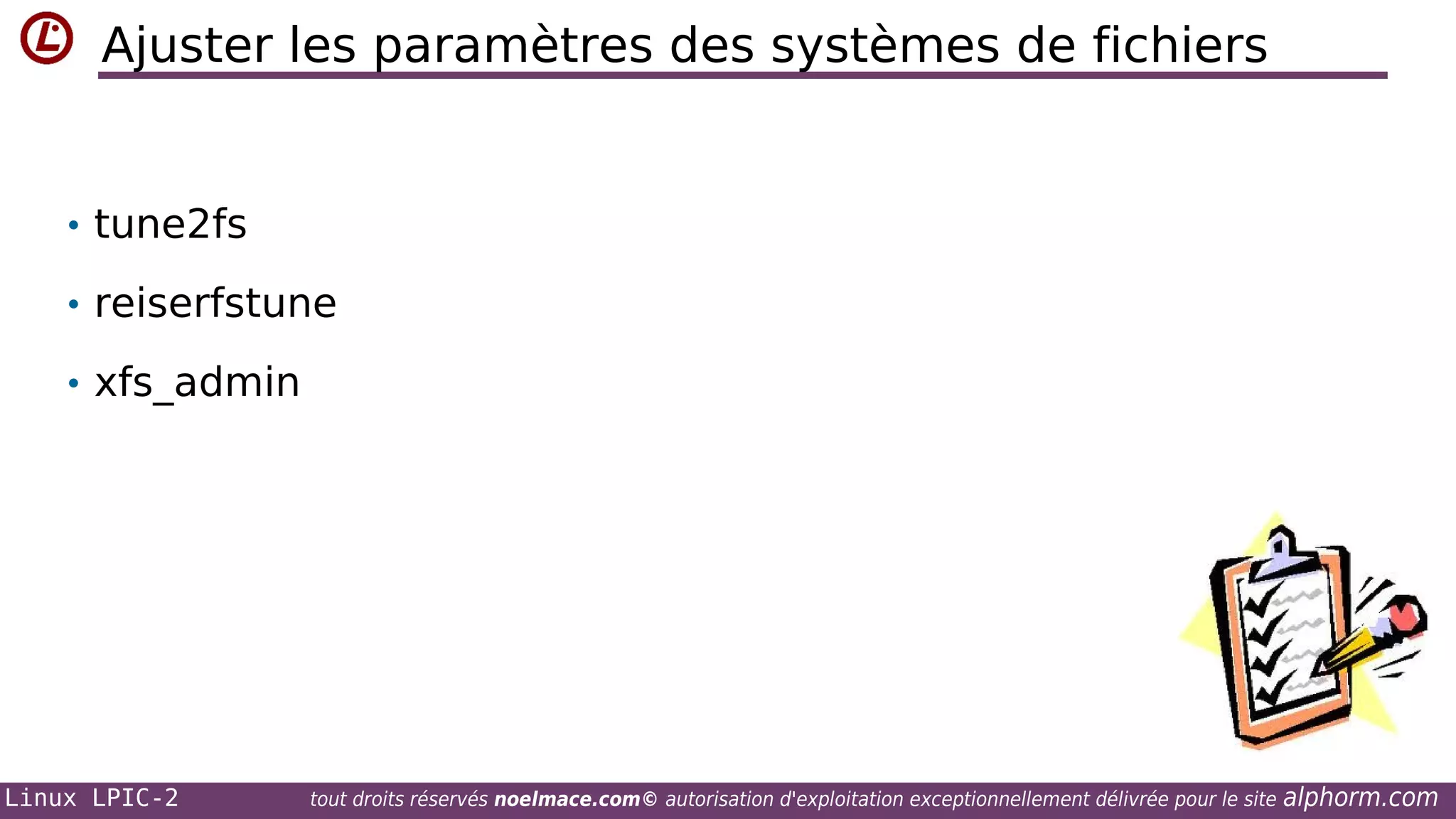 Ajuster les paramètres des systèmes de fichiers

• tune2fs
• reiserfstune
• xfs_admin

Linux LPIC-2

tout droits réservés noelmace.com© autorisation d'exploitation exceptionnellement délivrée pour le site

alphorm.com

 
