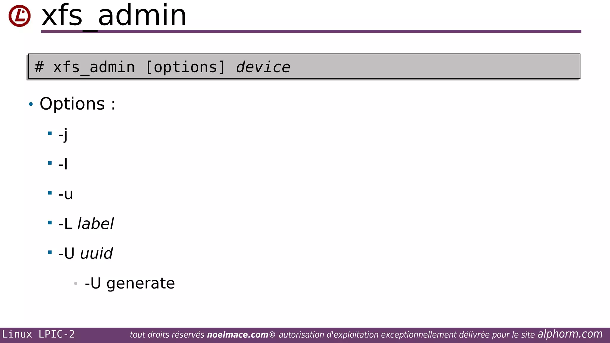 xfs_admin
# xfs_admin [options] device
# xfs_admin [options] device
• Options :


-j



-l



-u



-L label



-U uuid
•

Linux LPIC-2

-U generate
tout droits réservés noelmace.com© autorisation d'exploitation exceptionnellement délivrée pour le site

alphorm.com

 
