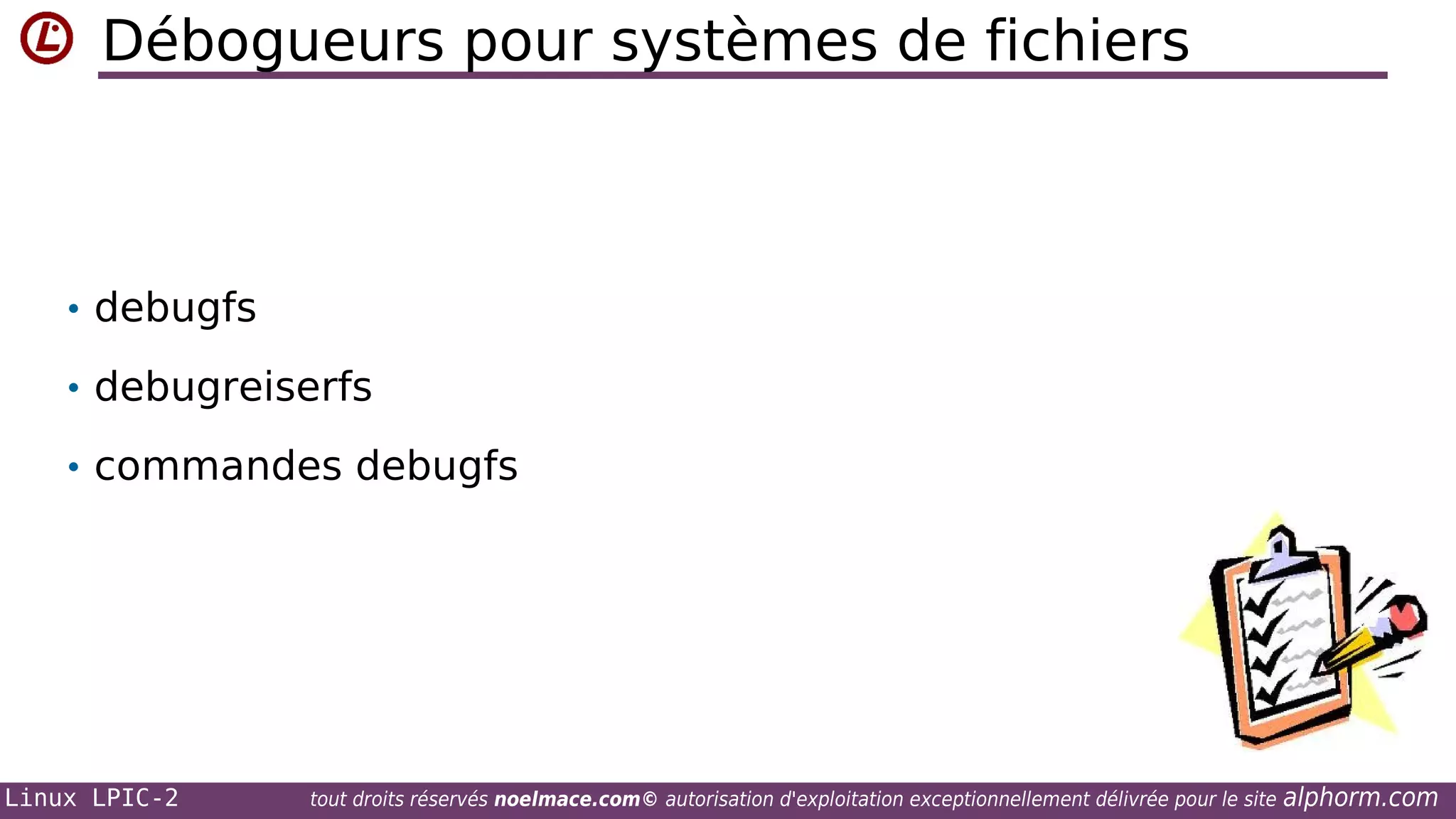 Débogueurs pour systèmes de fichiers

• debugfs
• debugreiserfs
• commandes debugfs

Linux LPIC-2

tout droits réservés noelmace.com© autorisation d'exploitation exceptionnellement délivrée pour le site

alphorm.com

 