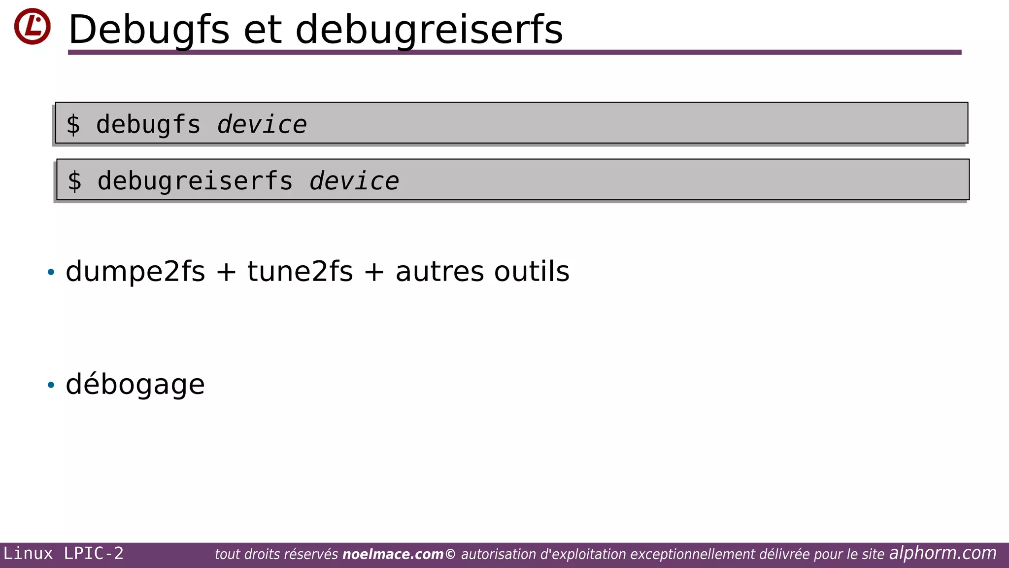 Debugfs et debugreiserfs
$ debugfs device
$ debugfs device
$ debugreiserfs device
$ debugreiserfs device
• dumpe2fs + tune2fs + autres outils

• débogage

Linux LPIC-2

tout droits réservés noelmace.com© autorisation d'exploitation exceptionnellement délivrée pour le site

alphorm.com

 