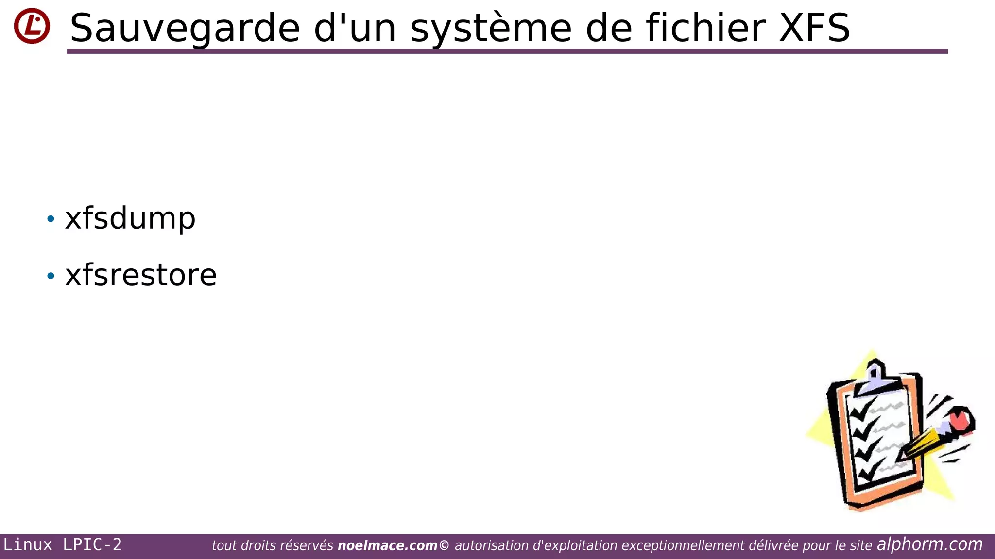 Sauvegarde d'un système de fichier XFS

• xfsdump
• xfsrestore

Linux LPIC-2

tout droits réservés noelmace.com© autorisation d'exploitation exceptionnellement délivrée pour le site

alphorm.com

 