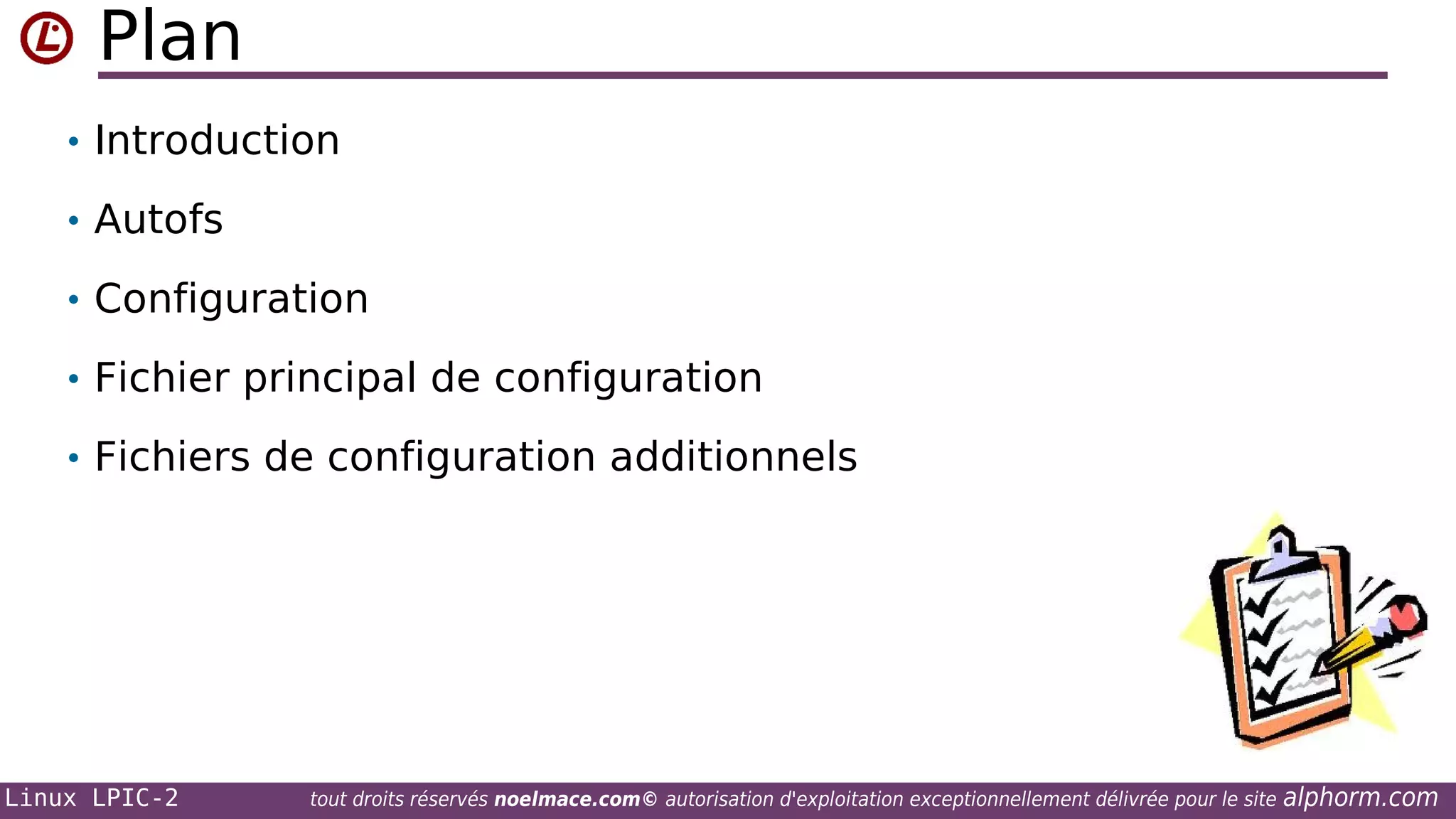 Plan
• Introduction
• Autofs
• Configuration
• Fichier principal de configuration
• Fichiers de configuration additionnels

Linux LPIC-2

tout droits réservés noelmace.com© autorisation d'exploitation exceptionnellement délivrée pour le site

alphorm.com

 