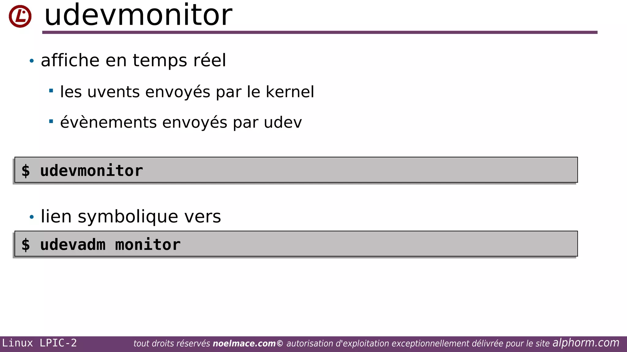 udevmonitor
• affiche en temps réel


les uvents envoyés par le kernel



évènements envoyés par udev

$ udevmonitor
$ udevmonitor
• lien symbolique vers
$ udevadm monitor
$ udevadm monitor

Linux LPIC-2

tout droits réservés noelmace.com© autorisation d'exploitation exceptionnellement délivrée pour le site

alphorm.com

 