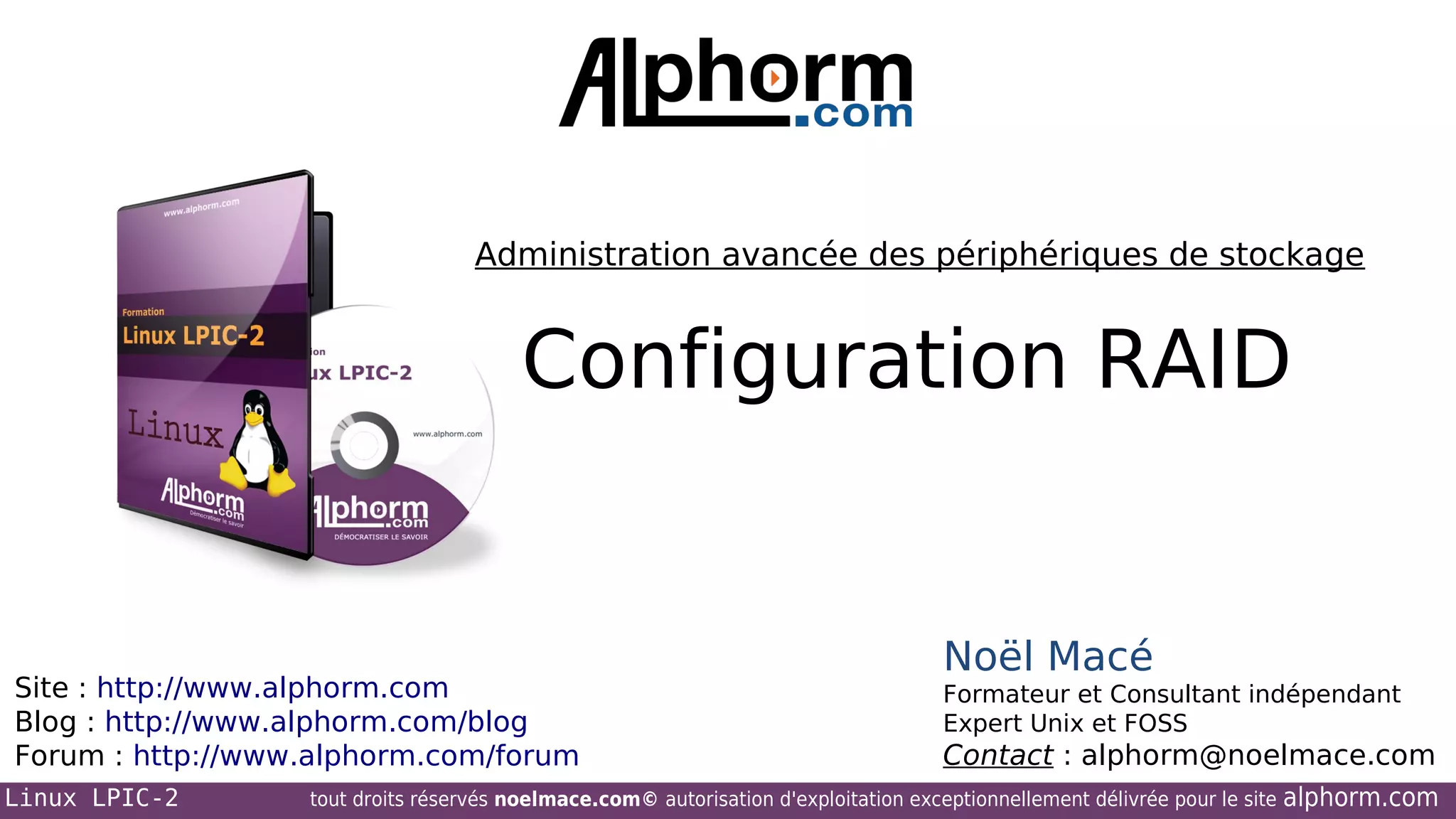 Administration avancée des périphériques de stockage

Configuration RAID

Site : http://www.alphorm.com
Blog : http://www.alphorm.com/blog
Forum : http://www.alphorm.com/forum
Linux LPIC-2

Noël Macé
Formateur et Consultant indépendant
Expert Unix et FOSS

Contact : alphorm@noelmace.com

tout droits réservés noelmace.com© autorisation d'exploitation exceptionnellement délivrée pour le site

alphorm.com

 