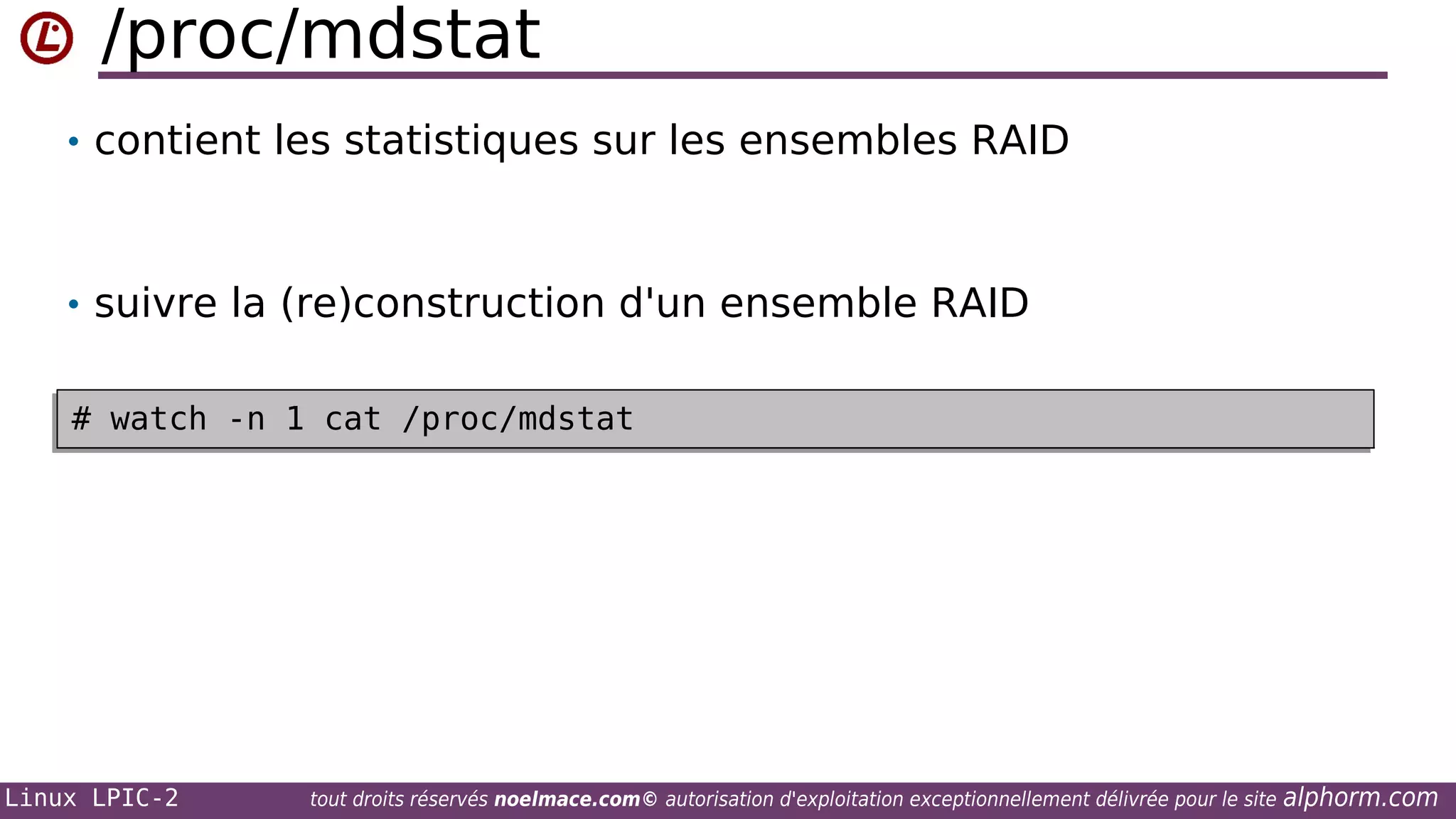 /proc/mdstat
• contient les statistiques sur les ensembles RAID

• suivre la (re)construction d'un ensemble RAID
# watch -n 1 cat /proc/mdstat
# watch -n 1 cat /proc/mdstat

Linux LPIC-2

tout droits réservés noelmace.com© autorisation d'exploitation exceptionnellement délivrée pour le site

alphorm.com

 