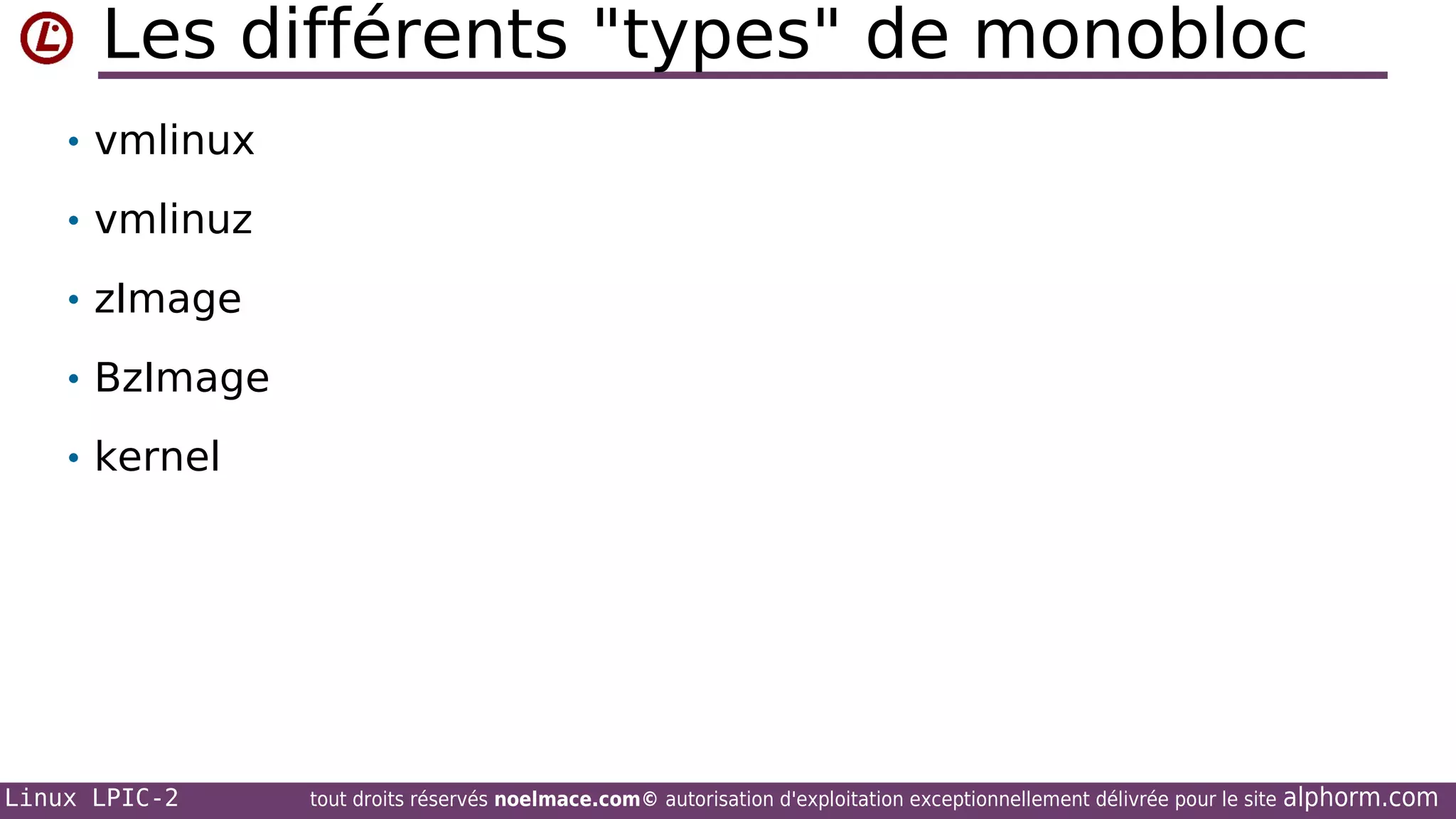 Les différents "types" de monobloc
• vmlinux
• vmlinuz
• zImage
• BzImage
• kernel

Linux LPIC-2

tout droits réservés noelmace.com© autorisation d'exploitation exceptionnellement délivrée pour le site

alphorm.com

 