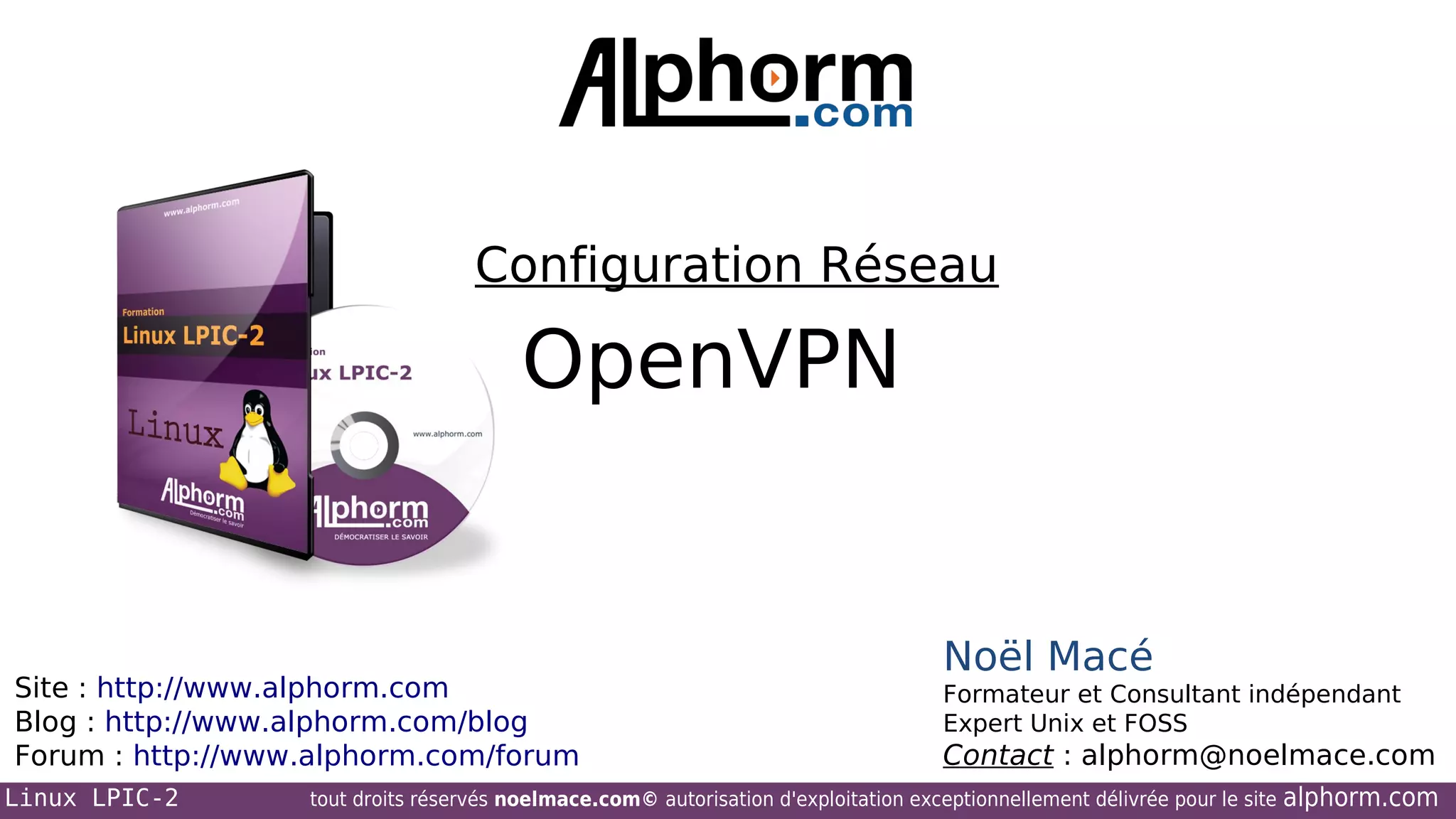 Configuration Réseau

OpenVPN

Site : http://www.alphorm.com
Blog : http://www.alphorm.com/blog
Forum : http://www.alphorm.com/forum
Linux LPIC-2

Noël Macé
Formateur et Consultant indépendant
Expert Unix et FOSS

Contact : alphorm@noelmace.com

tout droits réservés noelmace.com© autorisation d'exploitation exceptionnellement délivrée pour le site

alphorm.com

 