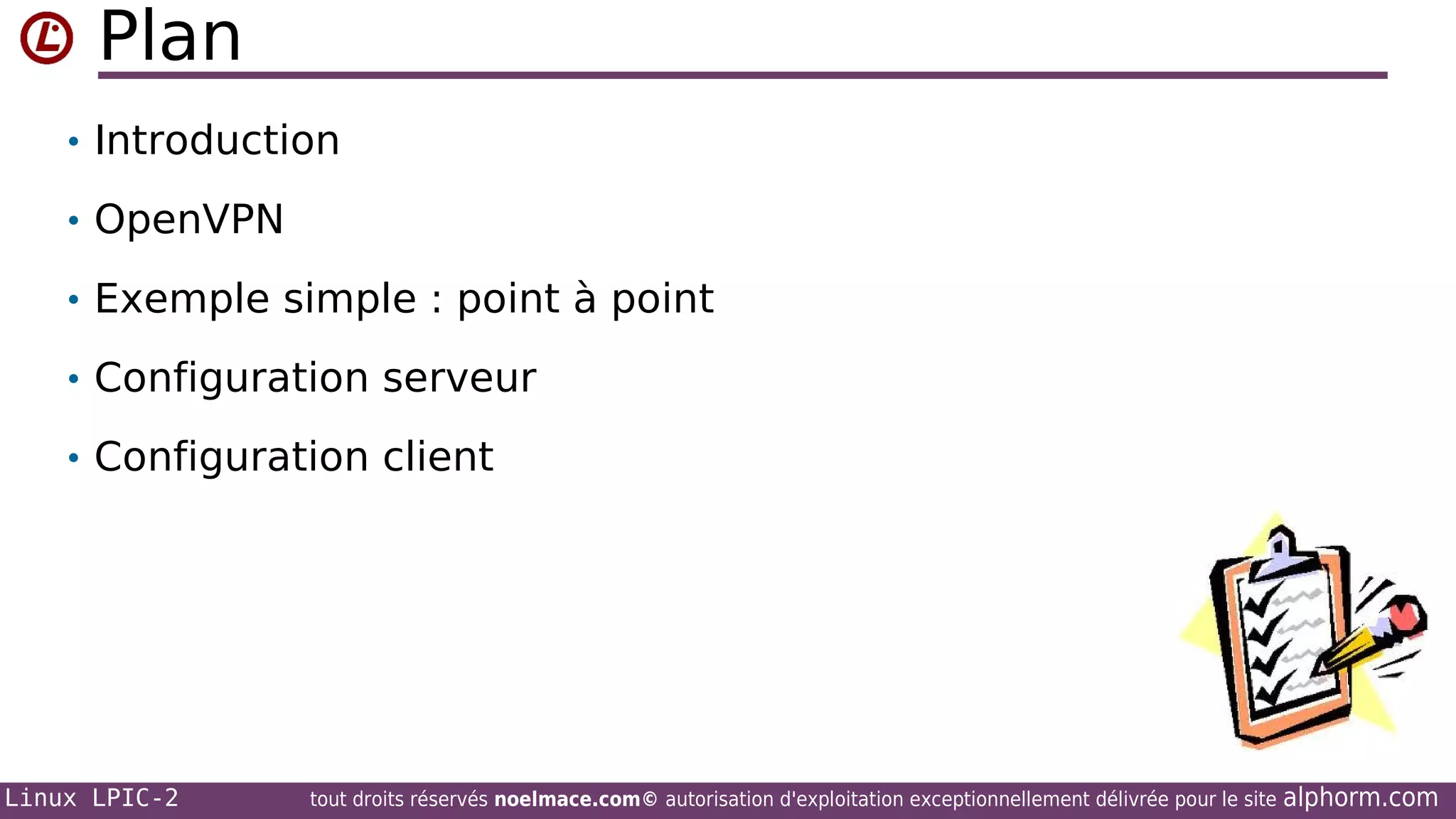 Plan
• Introduction
• OpenVPN
• Exemple simple : point à point
• Configuration serveur
• Configuration client

Linux LPIC-2

tout droits réservés noelmace.com© autorisation d'exploitation exceptionnellement délivrée pour le site

alphorm.com

 