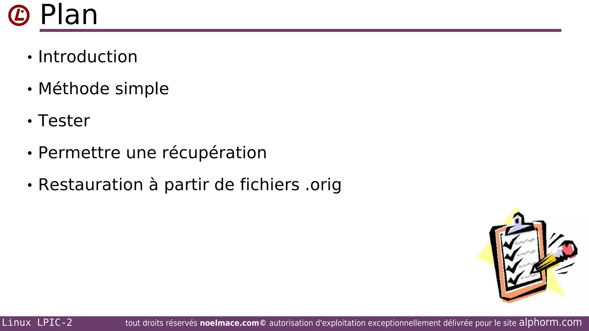 Plan
• Introduction
• Méthode simple
• Tester
• Permettre une récupération
• Restauration à partir de fichiers .orig

Linux LPIC-2

tout droits réservés noelmace.com© autorisation d'exploitation exceptionnellement délivrée pour le site

alphorm.com

 