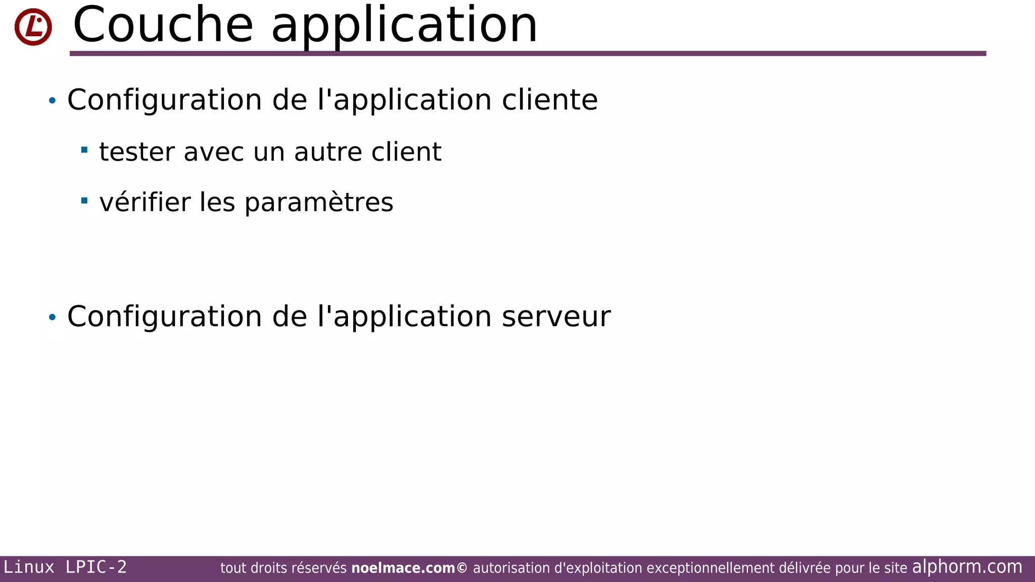 Couche application
• Configuration de l'application cliente


tester avec un autre client



vérifier les paramètres

• Configuration de l'application serveur

Linux LPIC-2

tout droits réservés noelmace.com© autorisation d'exploitation exceptionnellement délivrée pour le site

alphorm.com

 