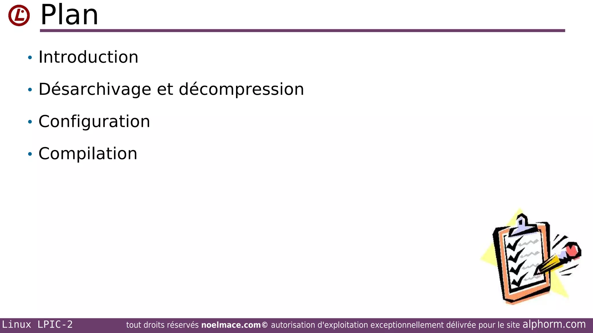 Plan
• Introduction
• Désarchivage et décompression
• Configuration
• Compilation

Linux LPIC-2

tout droits réservés noelmace.com© autorisation d'exploitation exceptionnellement délivrée pour le site

alphorm.com

 