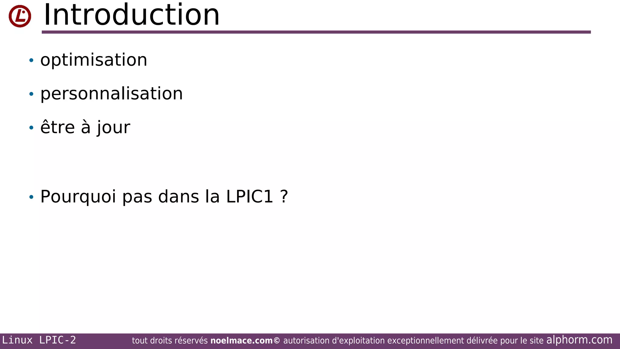 Introduction
• optimisation
• personnalisation
• être à jour

• Pourquoi pas dans la LPIC1 ?

Linux LPIC-2

tout droits réservés noelmace.com© autorisation d'exploitation exceptionnellement délivrée pour le site

alphorm.com

 